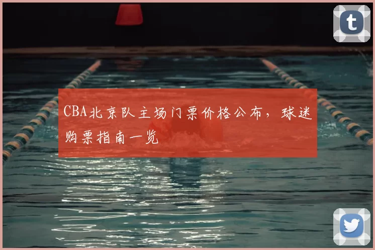 CBA北京队主场门票价格公布，球迷购票指南一览