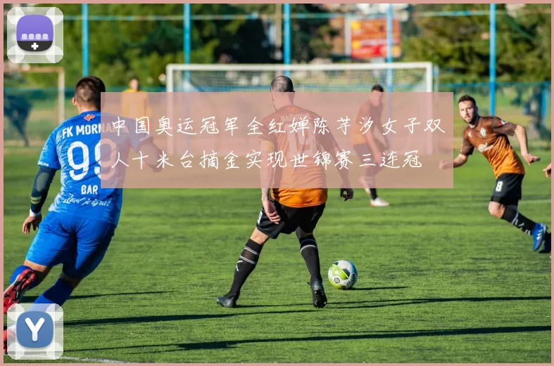 中国奥运冠军全红婵陈芋汐女子双人十米台摘金实现世锦赛三连冠