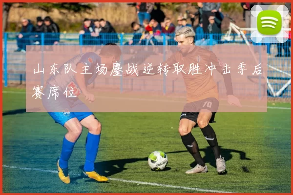 山东队主场鏖战逆转取胜冲击季后赛席位