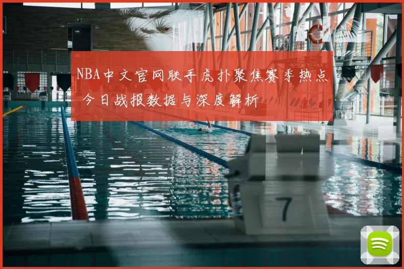 NBA中文官网联手虎扑聚焦赛季热点 今日战报数据与深度解析