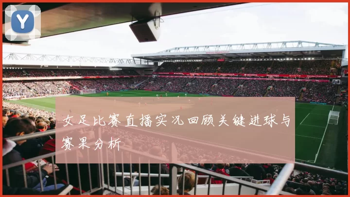 女足比赛直播实况回顾关键进球与赛果分析