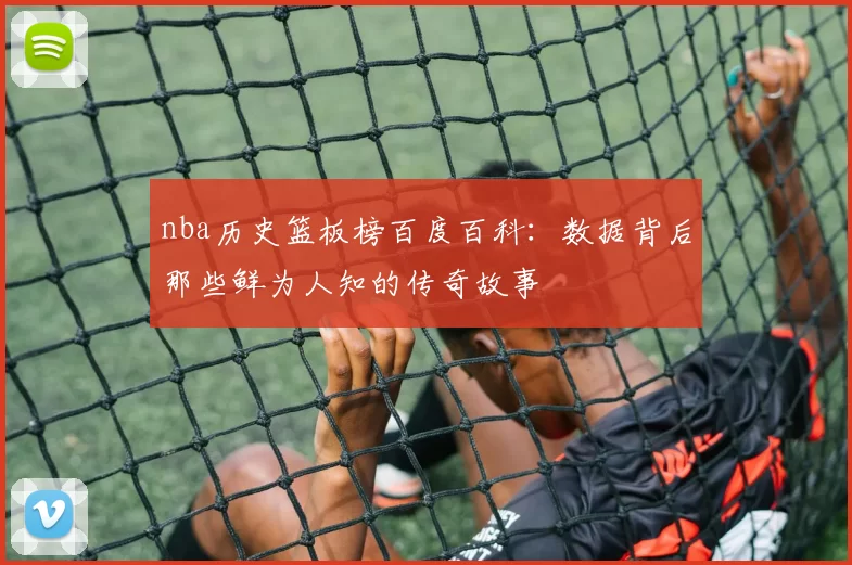 nba历史篮板榜百度百科：数据背后那些鲜为人知的传奇故事
