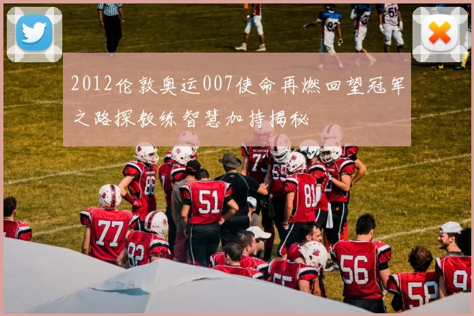 2012伦敦奥运007使命再燃回望冠军之路探教练智慧加持揭秘