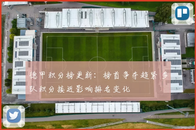 德甲积分榜更新：榜首争夺趋紧 多队积分接近影响排名变化