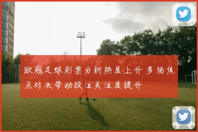 欧冠足球彩票分析热度上升 多场焦点对决带动投注关注度提升