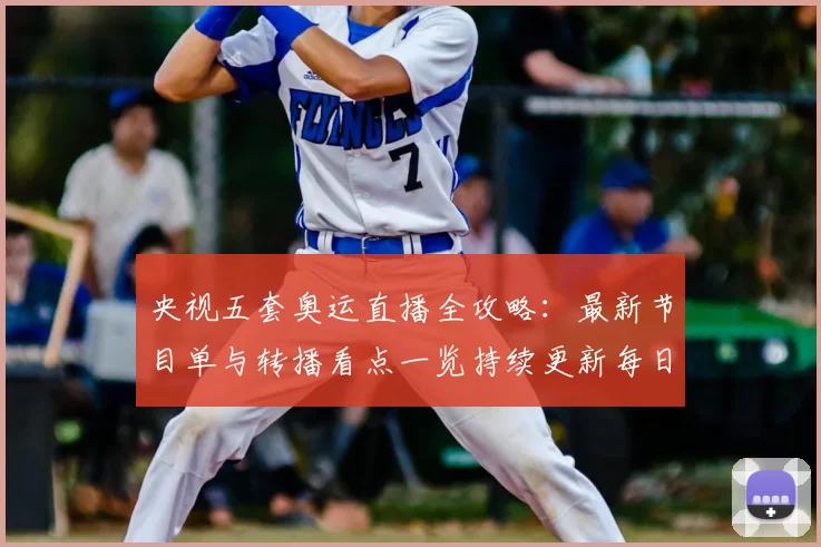 央视五套奥运直播全攻略：最新节目单与转播看点一览持续更新每日版