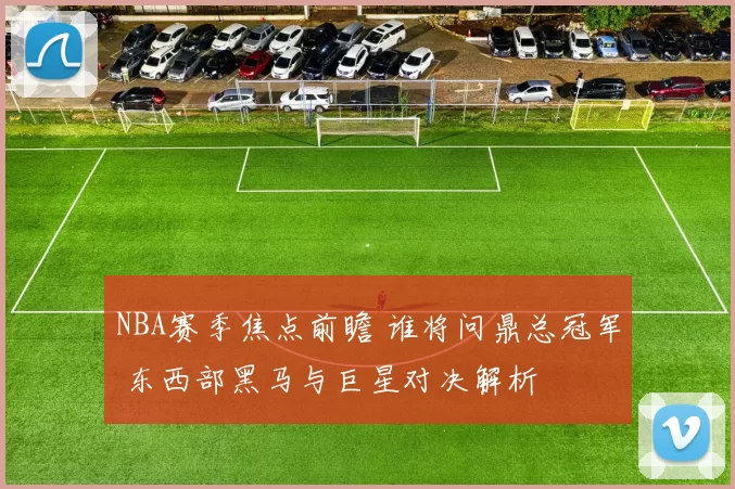 NBA赛季焦点前瞻 谁将问鼎总冠军 东西部黑马与巨星对决解析