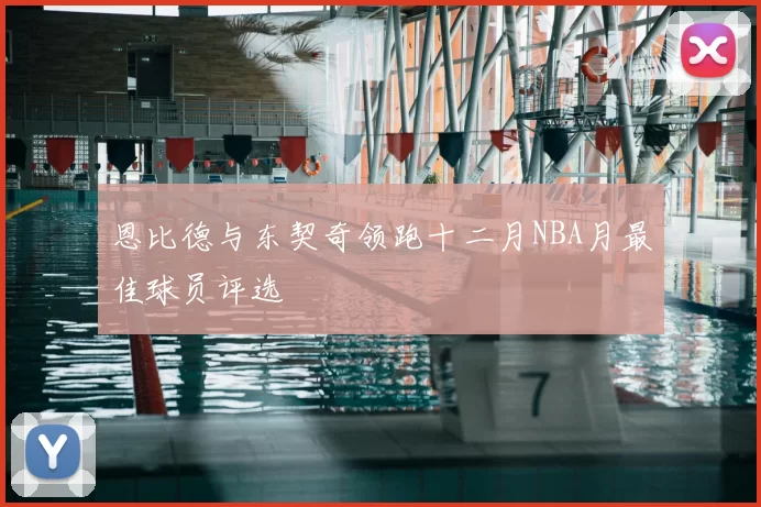 恩比德与东契奇领跑十二月NBA月最佳球员评选