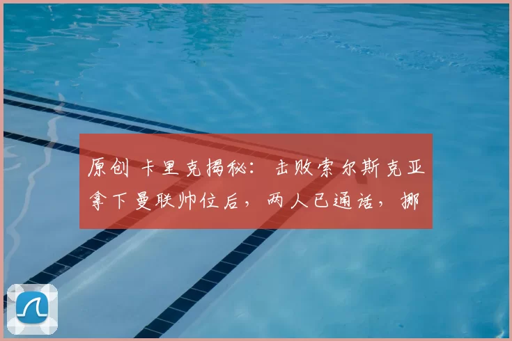 原创 卡里克揭秘：击败索尔斯克亚拿下曼联帅位后，两人已通话，挪威名帅全力支持