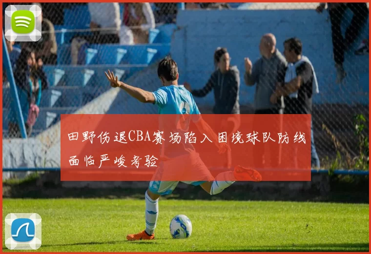 田野伤退CBA赛场陷入困境球队防线面临严峻考验