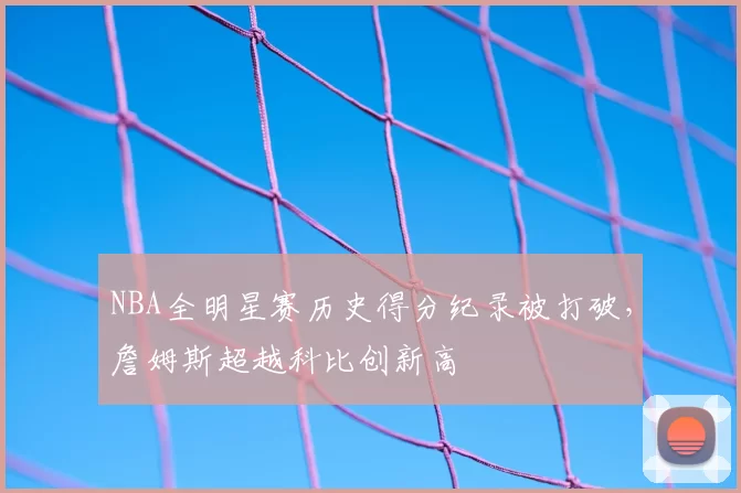 NBA全明星赛历史得分纪录被打破，詹姆斯超越科比创新高