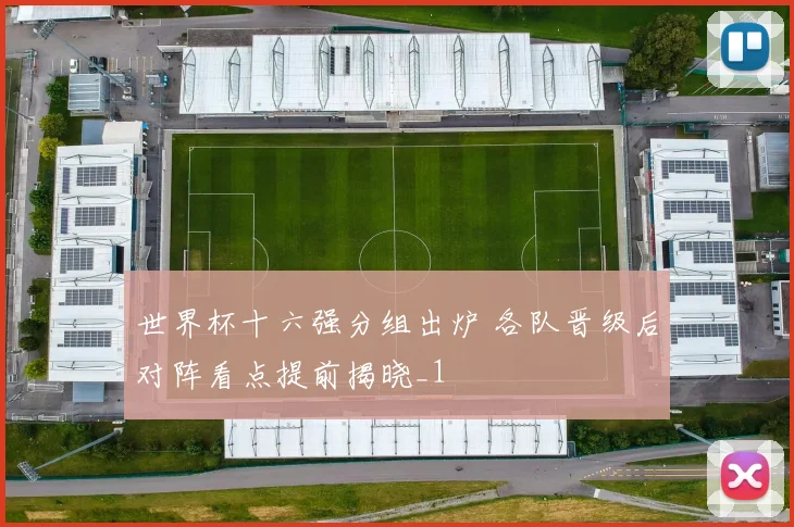 世界杯十六强分组出炉 各队晋级后对阵看点提前揭晓_1