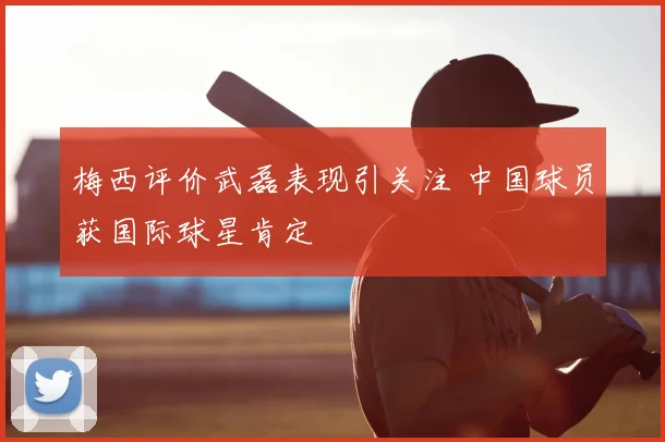 梅西评价武磊表现引关注 中国球员获国际球星肯定