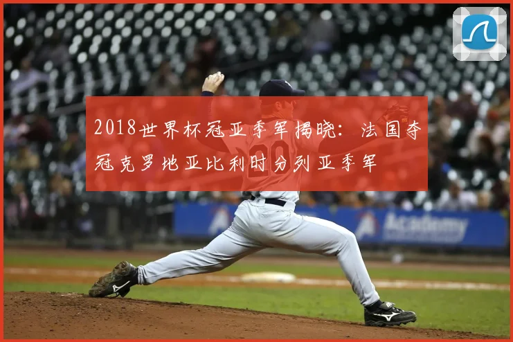 2018世界杯冠亚季军揭晓:法国夺冠克罗地亚比利时分列亚季军