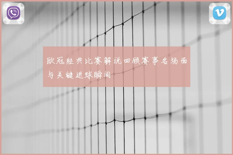 欧冠经典比赛解说回顾赛事名场面与关键进球瞬间