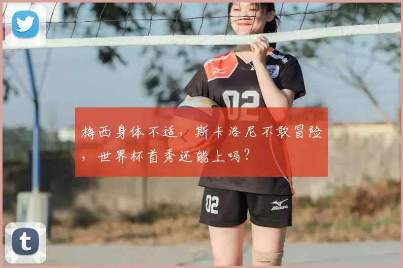 梅西身体不适，斯卡洛尼不敢冒险，世界杯首秀还能上吗？