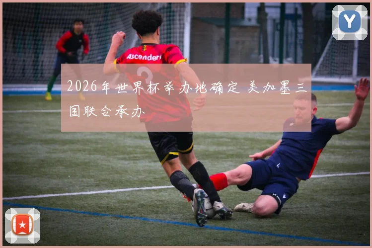 2026年世界杯举办地确定 美加墨三国联合承办