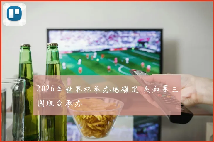 2026年世界杯举办地确定 美加墨三国联合承办
