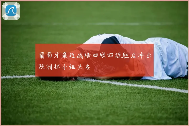 葡萄牙最近战绩回顾四连胜后冲击欧洲杯小组头名