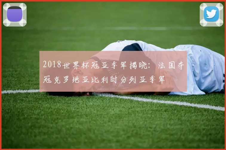 2018世界杯冠亚季军揭晓:法国夺冠克罗地亚比利时分列亚季军