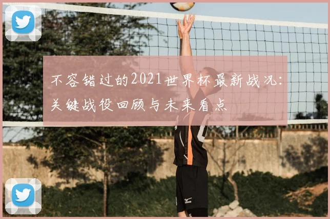不容错过的2021世界杯最新战况:关键战役回顾与未来看点