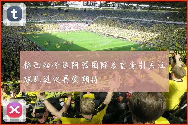 梅西转会迈阿密国际后首秀引关注球队进攻再受期待