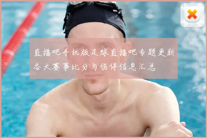 直播吧手机版足球直播吧专题更新各大赛事比分与伤停信息汇总