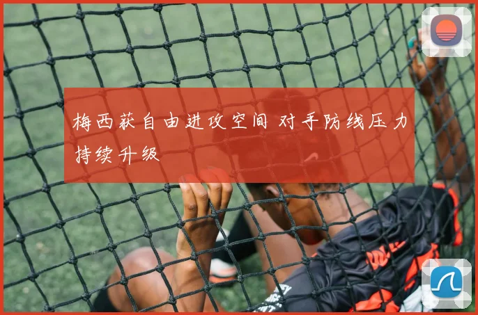 梅西获自由进攻空间 对手防线压力持续升级