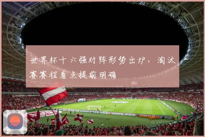 世界杯十六强对阵形势出炉,淘汰赛赛程看点提前明确