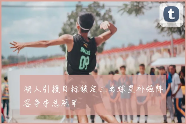 湖人引援目标锁定三名球星补强阵容争夺总冠军