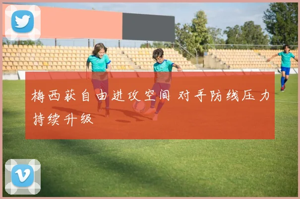 梅西获自由进攻空间 对手防线压力持续升级