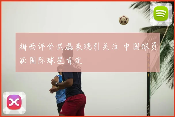 梅西评价武磊表现引关注 中国球员获国际球星肯定