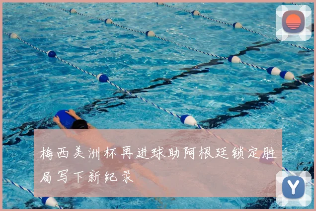 梅西美洲杯再进球助阿根廷锁定胜局写下新纪录